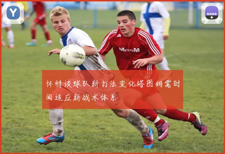 怀特谈球队新打法变化塔图姆需时间适应新战术体系