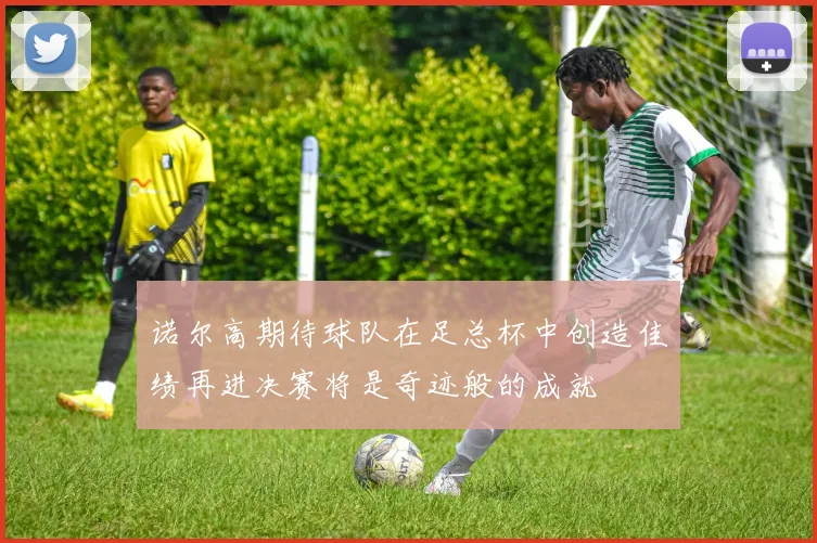 诺尔高期待球队在足总杯中创造佳绩再进决赛将是奇迹般的成就