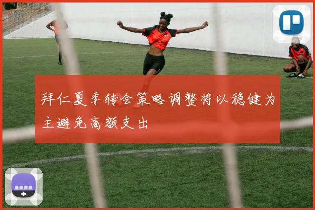 拜仁夏季转会策略调整将以稳健为主避免高额支出