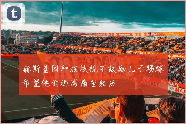 赫斯基因种族歧视不鼓励儿子踢球希望他们远离痛苦经历