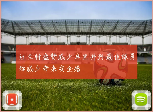 杜兰特盛赞威少库里并列最佳球员称威少带来安全感