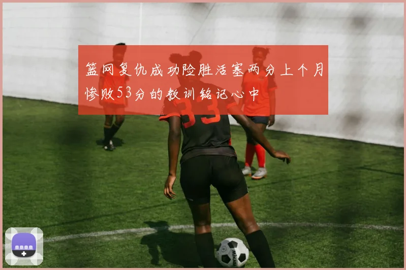 篮网复仇成功险胜活塞两分上个月惨败53分的教训铭记心中