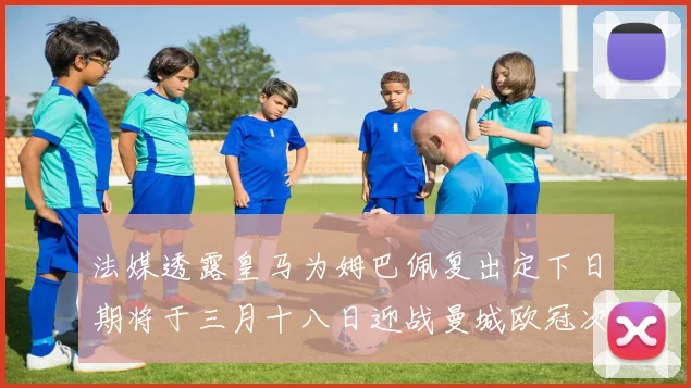 法媒透露皇马为姆巴佩复出定下日期将于三月十八日迎战曼城欧冠次回合