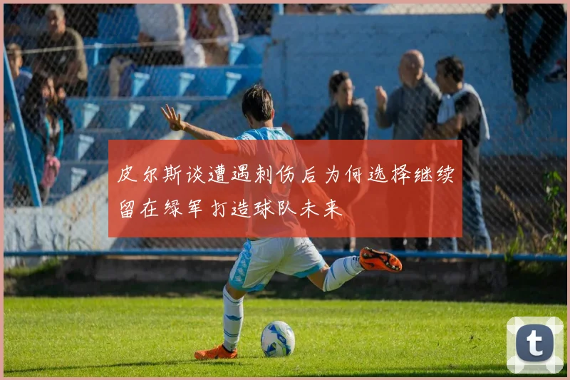 皮尔斯谈遭遇刺伤后为何选择继续留在绿军打造球队未来