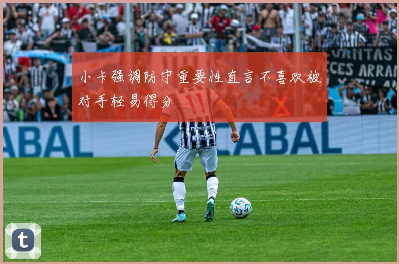 小卡强调防守重要性直言不喜欢被对手轻易得分
