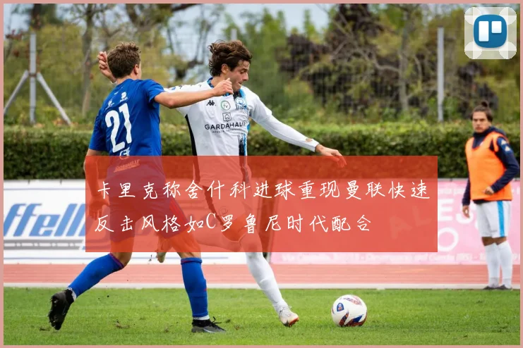 卡里克称舍什科进球重现曼联快速反击风格如C罗鲁尼时代配合