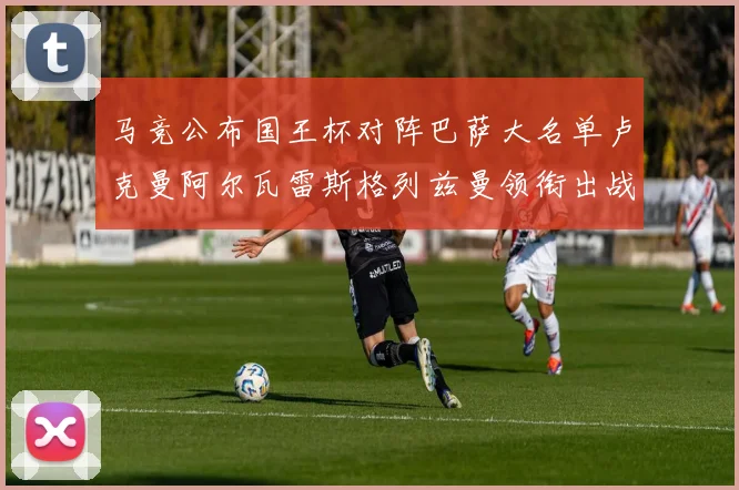 马竞公布国王杯对阵巴萨大名单卢克曼阿尔瓦雷斯格列兹曼领衔出战
