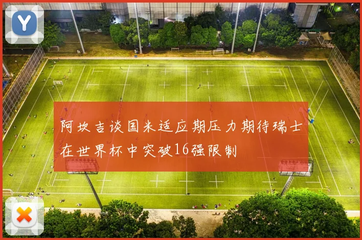 阿坎吉谈国米适应期压力期待瑞士在世界杯中突破16强限制