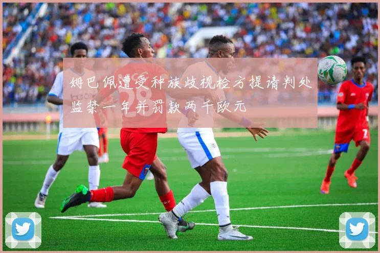 姆巴佩遭受种族歧视检方提请判处监禁一年并罚款两千欧元