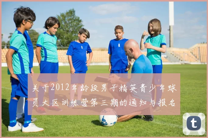 关于2012年龄段男子精英青少年球员大区训练营第三期的通知与报名事项