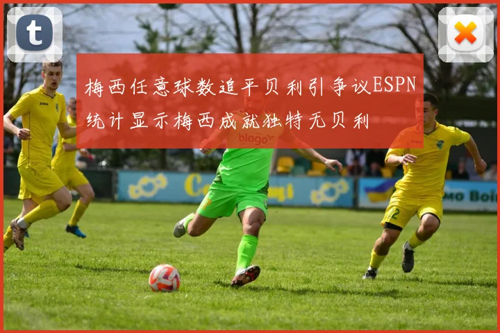 梅西任意球数追平贝利引争议ESPN统计显示梅西成就独特无贝利