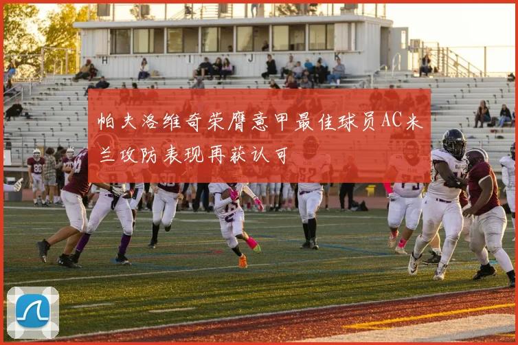 帕夫洛维奇荣膺意甲最佳球员AC米兰攻防表现再获认可