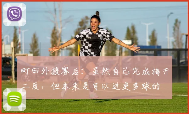 町田外援赛后：虽然自己完成梅开二度，但本来是可以进更多球的
