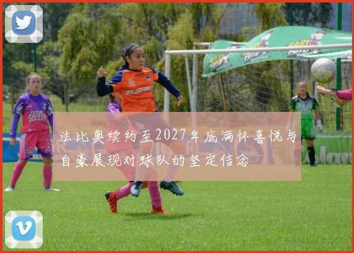 法比奥续约至2027年底满怀喜悦与自豪展现对球队的坚定信念