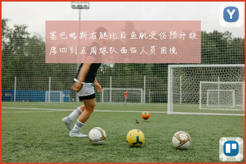 塞巴略斯右腿比目鱼肌受伤预计缺席四到五周球队面临人员困境