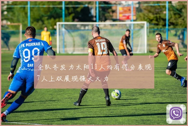 全队齐发力太阳11人均有得分表现7人上双展现强大火力