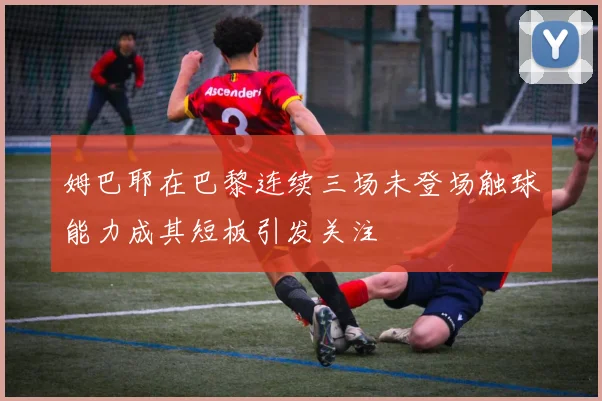姆巴耶在巴黎连续三场未登场触球能力成其短板引发关注