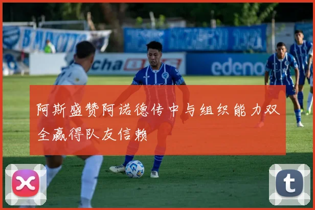 阿斯盛赞阿诺德传中与组织能力双全赢得队友信赖