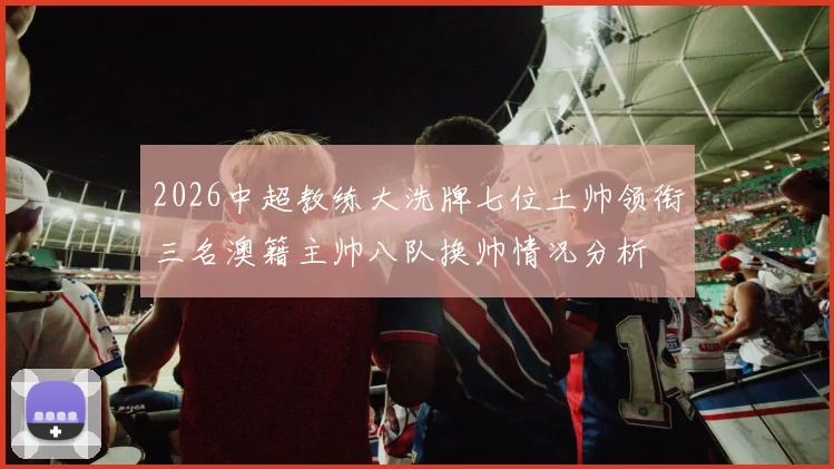 2026中超教练大洗牌七位土帅领衔三名澳籍主帅八队换帅情况分析