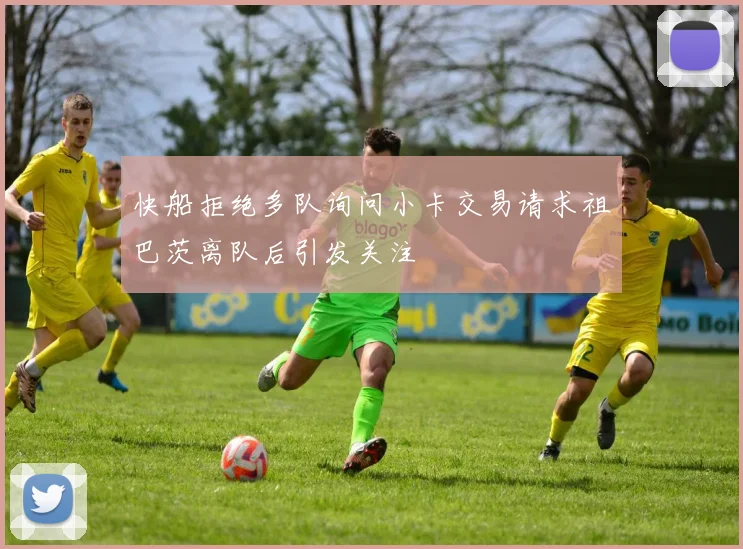 快船拒绝多队询问小卡交易请求祖巴茨离队后引发关注